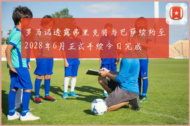 罗马诺透露弗里克将与巴萨续约至2028年6月正式手续今日完成