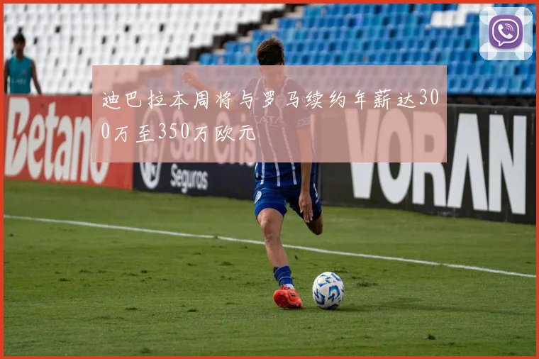 迪巴拉本周将与罗马续约年薪达300万至350万欧元