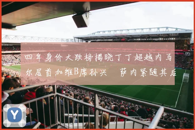 四年身价大跌榜揭晓丁丁超越内马尔居首加维B席孙兴慜萨内紧随其后