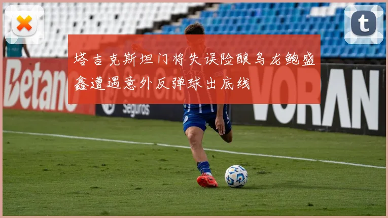 塔吉克斯坦门将失误险酿乌龙鲍盛鑫遭遇意外反弹球出底线