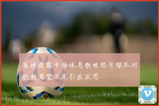 高迪透露中场休息教练怒斥球队对胜利渴望不足引发反思