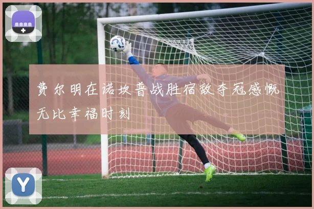 费尔明在诺坎普战胜宿敌夺冠感慨无比幸福时刻