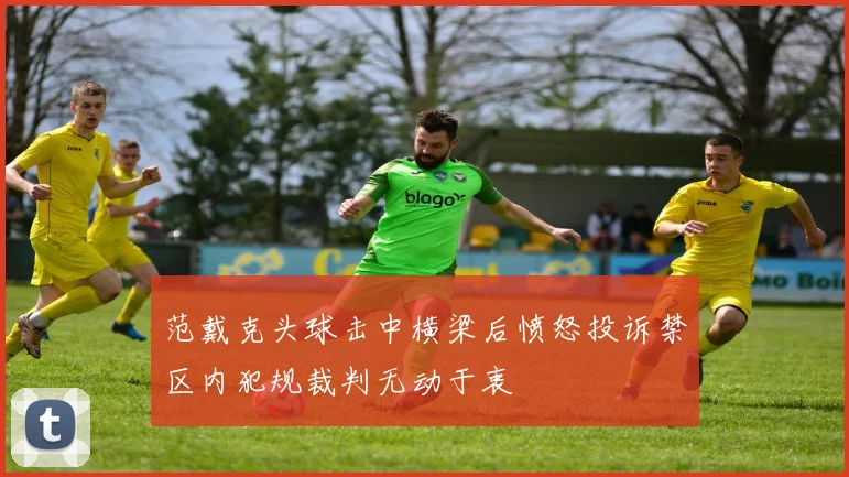 范戴克头球击中横梁后愤怒投诉禁区内犯规裁判无动于衷