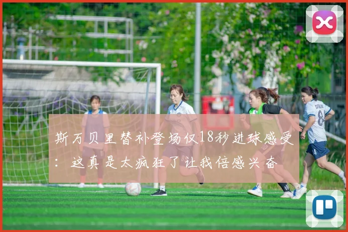 斯万贝里替补登场仅18秒进球感受：这真是太疯狂了让我倍感兴奋