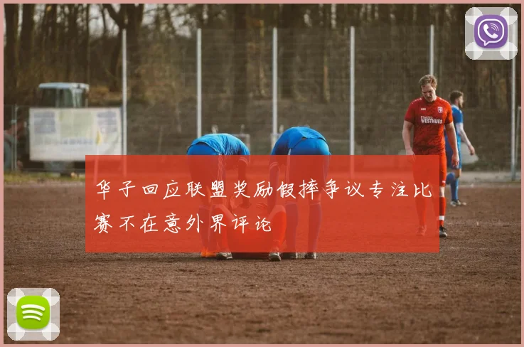 华子回应联盟奖励假摔争议专注比赛不在意外界评论
