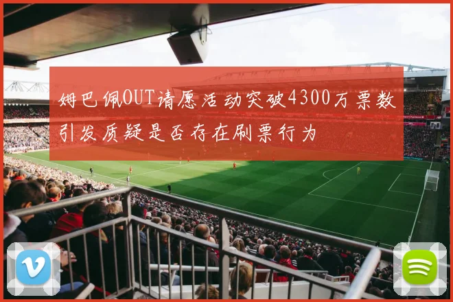姆巴佩OUT请愿活动突破4300万票数引发质疑是否存在刷票行为