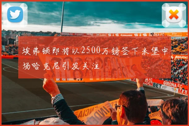 埃弗顿即将以2500万镑签下米堡中场哈克尼引发关注