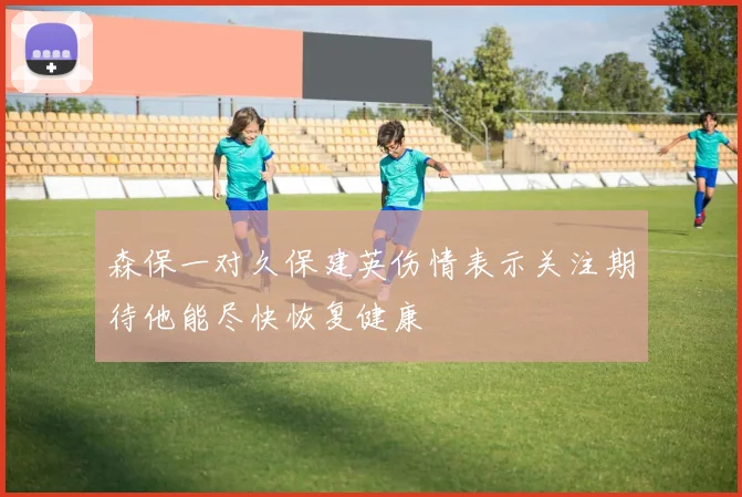 森保一对久保建英伤情表示关注期待他能尽快恢复健康
