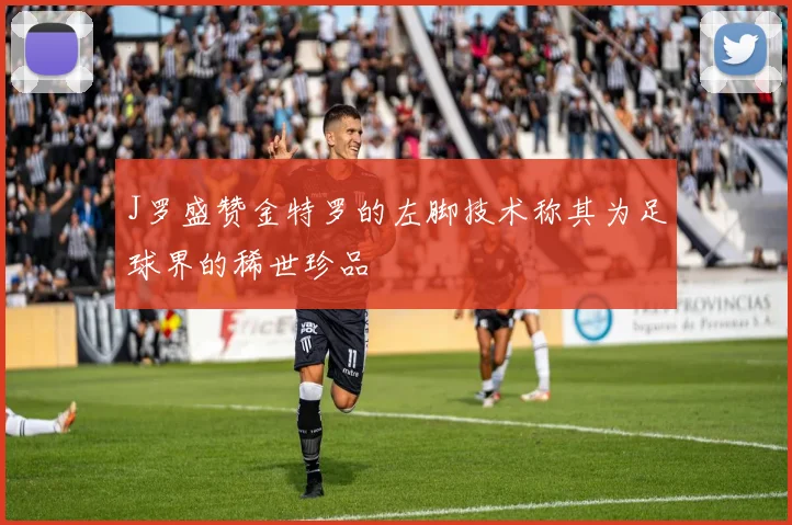 J罗盛赞金特罗的左脚技术称其为足球界的稀世珍品