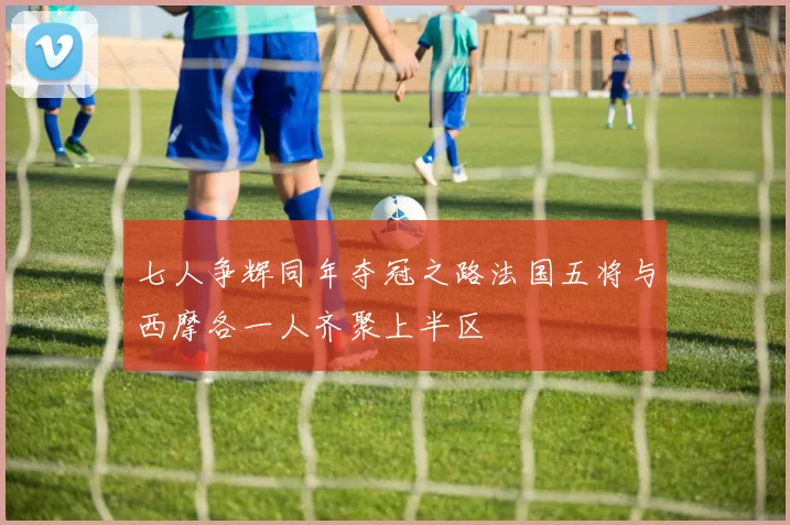 七人争辉同年夺冠之路法国五将与西摩各一人齐聚上半区