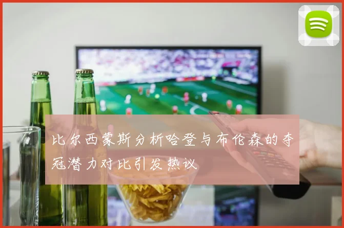 比尔西蒙斯分析哈登与布伦森的夺冠潜力对比引发热议