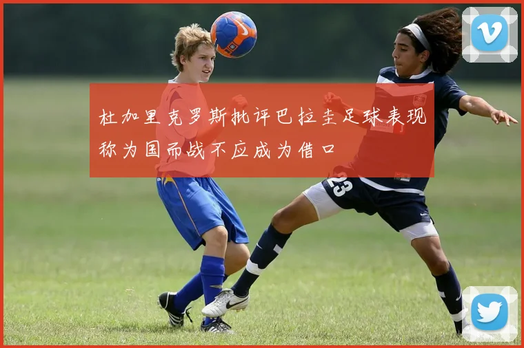 杜加里克罗斯批评巴拉圭足球表现称为国而战不应成为借口