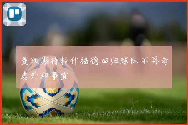曼联期待拉什福德回归球队不再考虑外租事宜