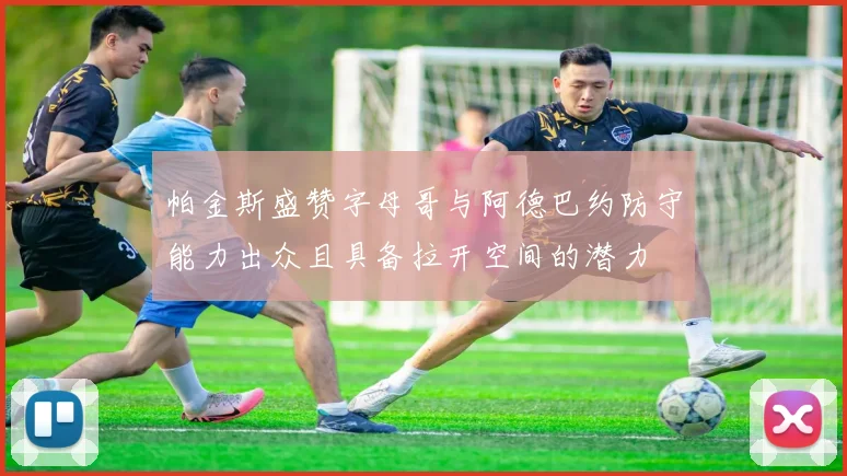 帕金斯盛赞字母哥与阿德巴约防守能力出众且具备拉开空间的潜力