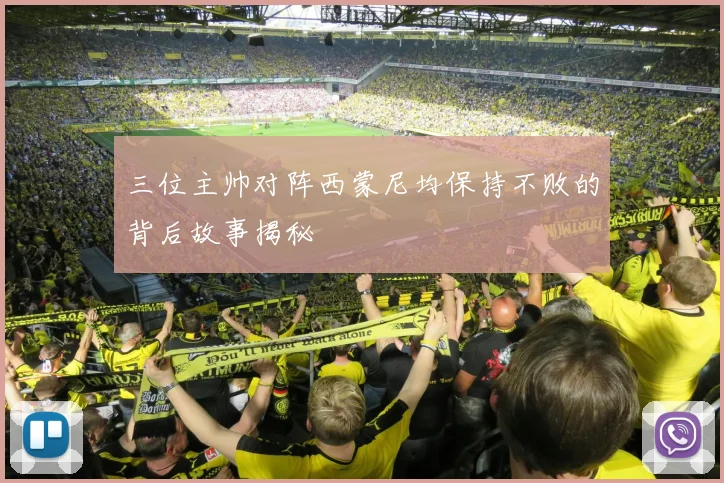 三位主帅对阵西蒙尼均保持不败的背后故事揭秘