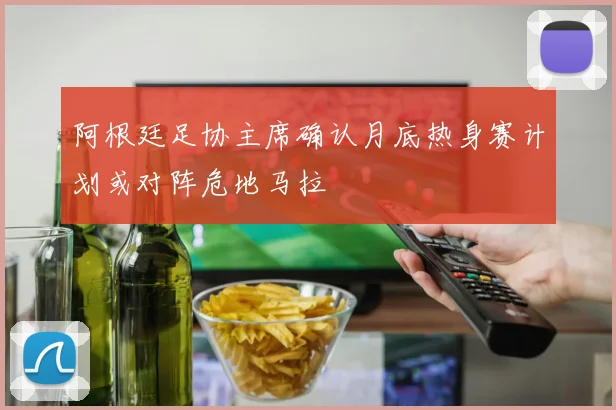 阿根廷足协主席确认月底热身赛计划或对阵危地马拉