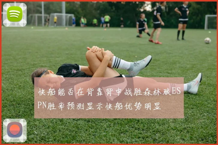 快船能否在背靠背中战胜森林狼ESPN胜率预测显示快船优势明显