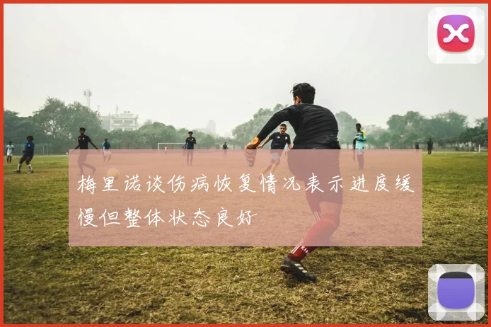 梅里诺谈伤病恢复情况表示进度缓慢但整体状态良好