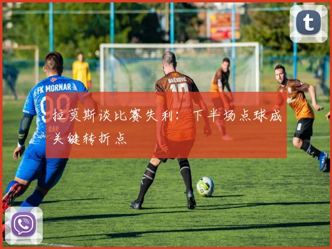 拉莫斯谈比赛失利：下半场点球成关键转折点