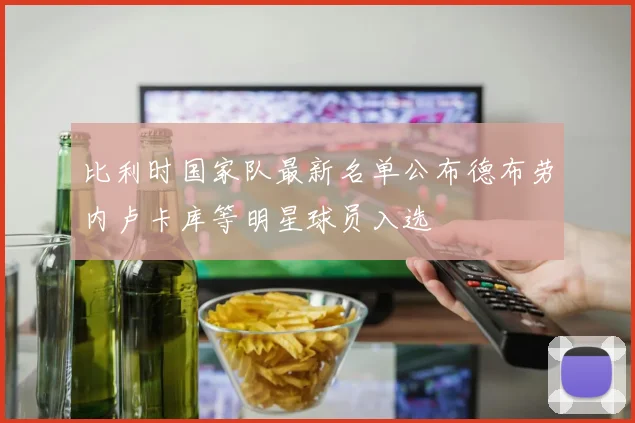 比利时国家队最新名单公布德布劳内卢卡库等明星球员入选