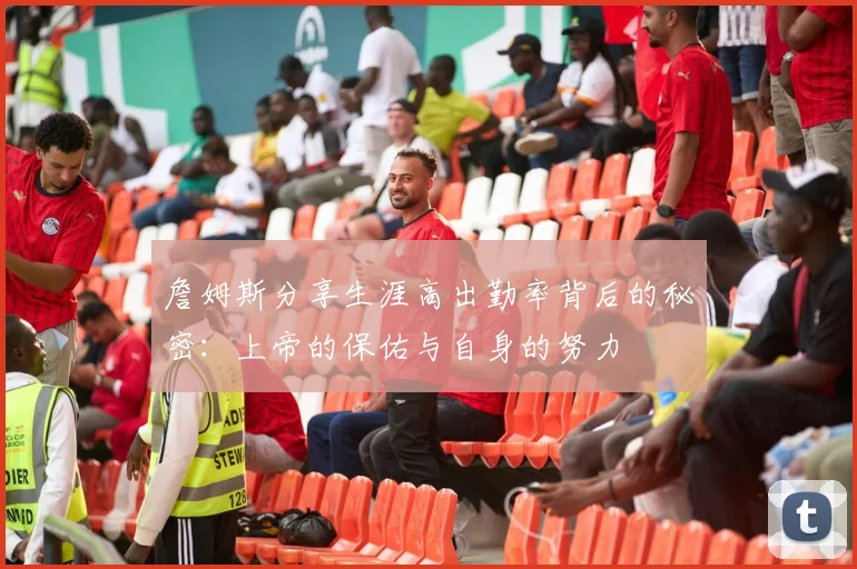 詹姆斯分享生涯高出勤率背后的秘密：上帝的保佑与自身的努力