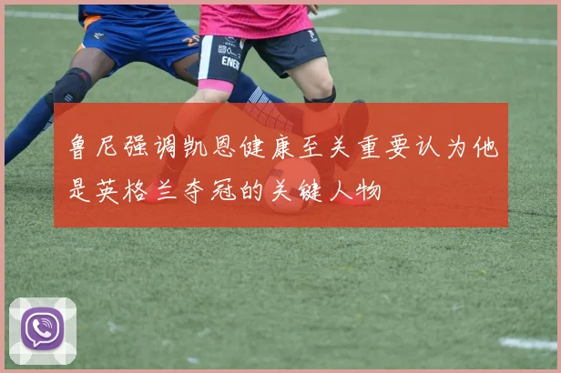 鲁尼强调凯恩健康至关重要认为他是英格兰夺冠的关键人物
