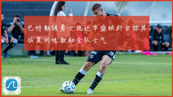 巴特勒随勇士抵达华盛顿科尔称其恢复训练激励全队士气