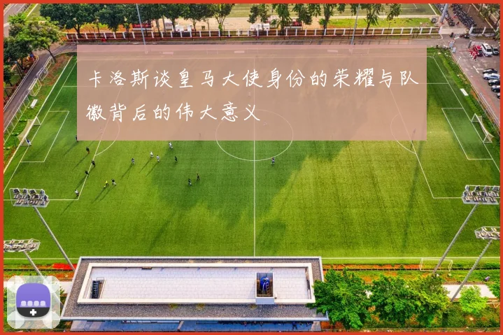 卡洛斯谈皇马大使身份的荣耀与队徽背后的伟大意义
