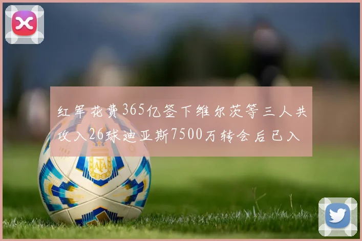 红军花费365亿签下维尔茨等三人共攻入26球迪亚斯7500万转会后已入23球