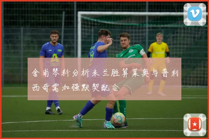 舍甫琴科分析米兰胜算莱奥与普利西奇需加强默契配合